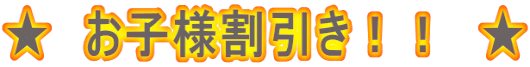 ★ お子様割引き!! ★
